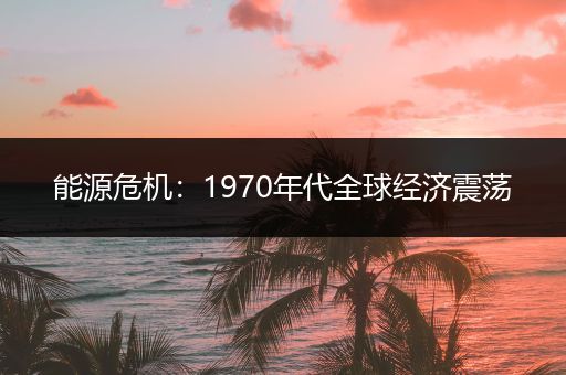 能源危机:1970年代全球经济震荡