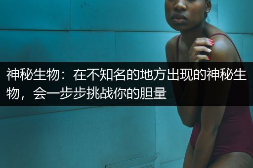 神秘生物：在不知名的地方出现的神秘生物，会一步步挑战你的胆量