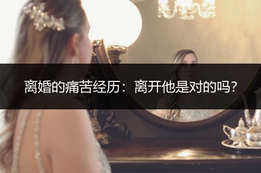 离婚的痛苦经历：离开他是对的吗？