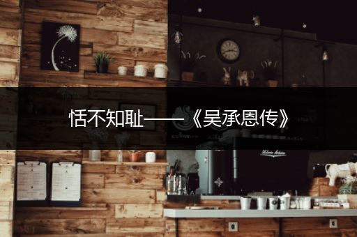 恬不知耻——《吴承恩传》