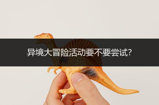 异境大冒险活动要不要尝试？