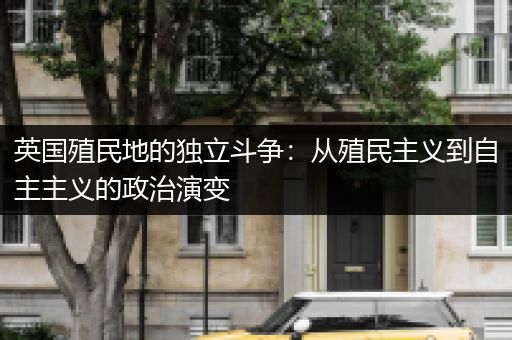 英国殖民地的独立斗争：从殖民主义到自主主义的政治演变