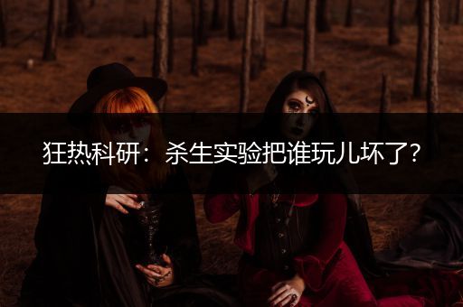 狂热科研：杀生实验把谁玩儿坏了？