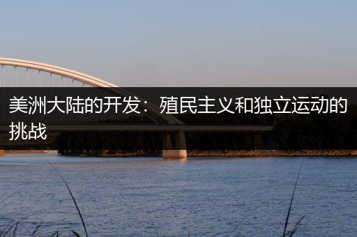 美洲大陆的开发：殖民主义和独立运动的挑战