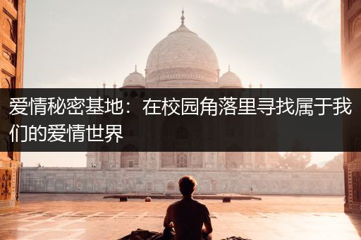 爱情秘密基地：在校园角落里寻找属于我们的爱情世界