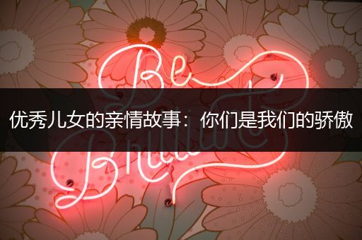 优秀儿女的亲情故事：你们是我们的骄傲