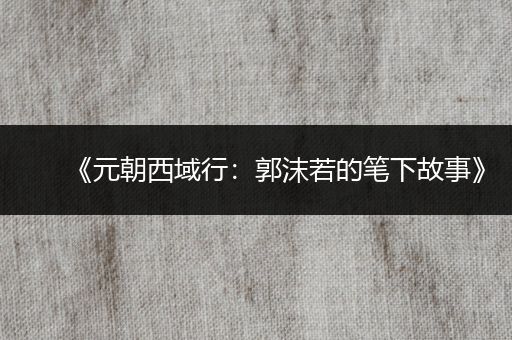 《元朝西域行：郭沫若的笔下故事》