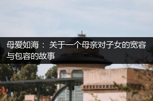母爱如海 ：关于一个母亲对子女的宽容与包容的故事