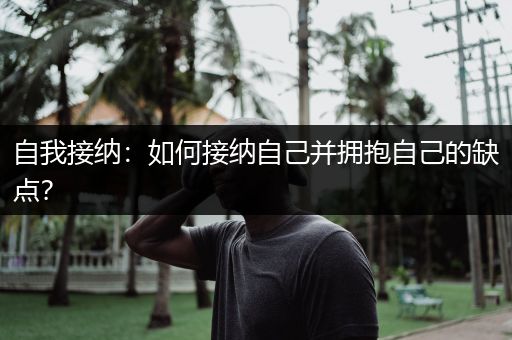 自我接纳：如何接纳自己并拥抱自己的缺点？