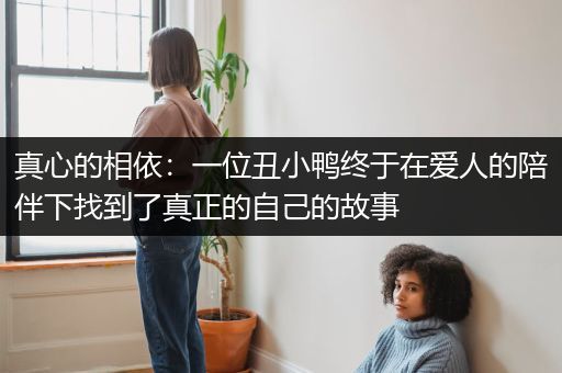 真心的相依：一位丑小鸭终于在爱人的陪伴下找到了真正的自己的故事