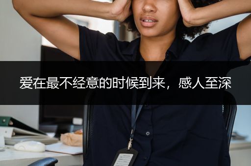 爱在最不经意的时候到来，感人至深