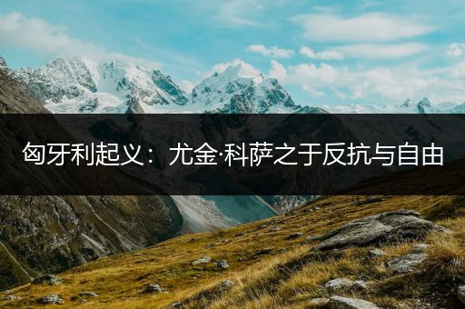 匈牙利起义：尤金·科萨之于反抗与自由