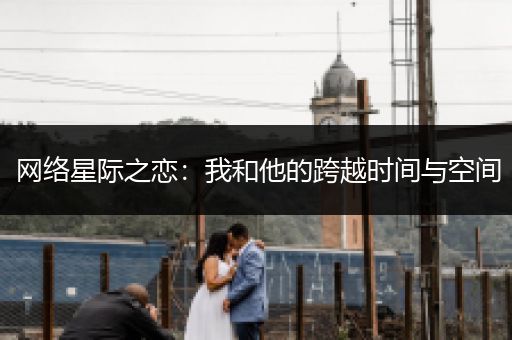 网络星际之恋：我和他的跨越时间与空间