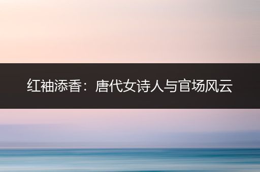 红袖添香：唐代女诗人与官场风云