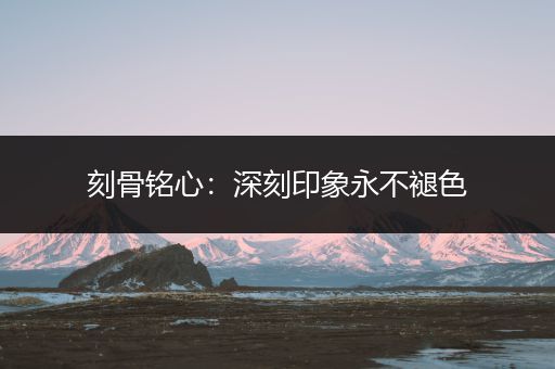 刻骨铭心：深刻印象永不褪色