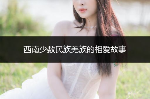 西南少数民族羌族的相爱故事