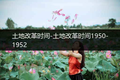 土地改革时间-土地改革时间1950-1952