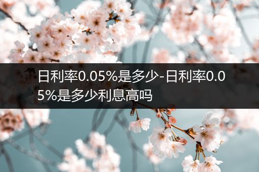 日利率0.05%是多少-日利率0.05%是多少利息高吗