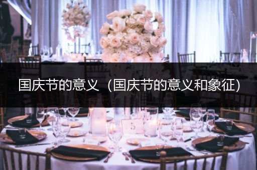 国庆节的意义（国庆节的意义和象征）