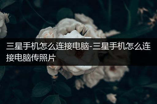 三星手机怎么连接电脑-三星手机怎么连接电脑传照片