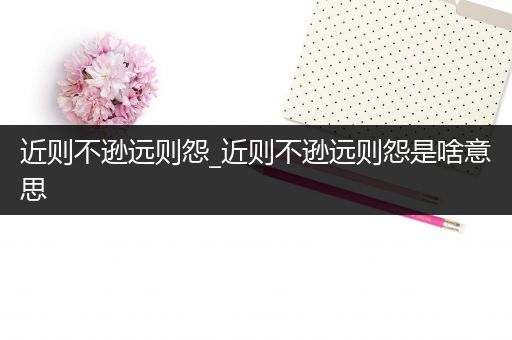 近则不逊远则怨_近则不逊远则怨是啥意思