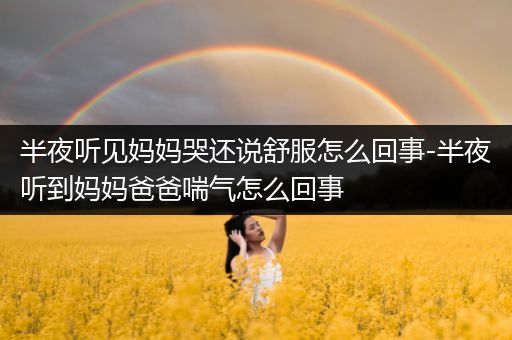 半夜听见妈妈哭还说舒服怎么回事-半夜听到妈妈爸爸喘气怎么回事