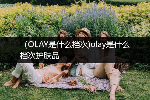 （OLAY是什么档次)olay是什么档次护肤品