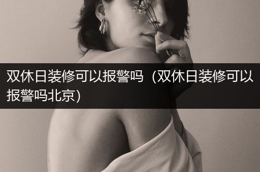 双休日装修可以报警吗（双休日装修可以报警吗北京）