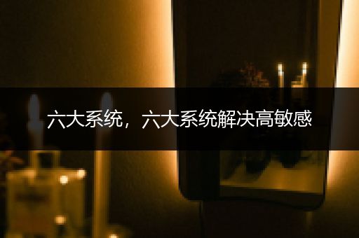 六大系统，六大系统解决高敏感