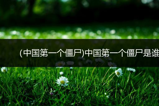 （中国第一个僵尸)中国第一个僵尸是谁