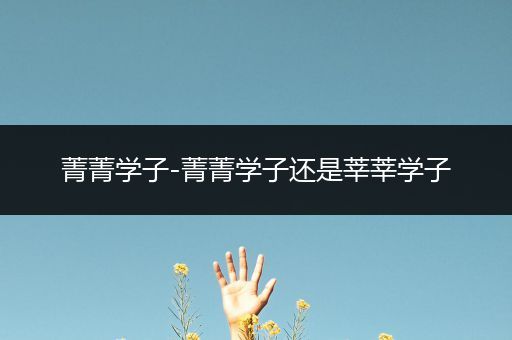 菁菁学子-菁菁学子还是莘莘学子