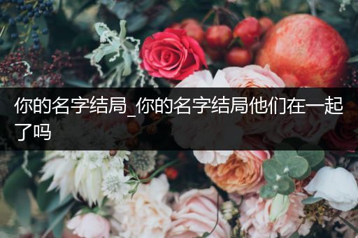 你的名字结局_你的名字结局他们在一起了吗