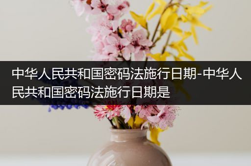 中华人民共和国密码法施行日期-中华人民共和国密码法施行日期是