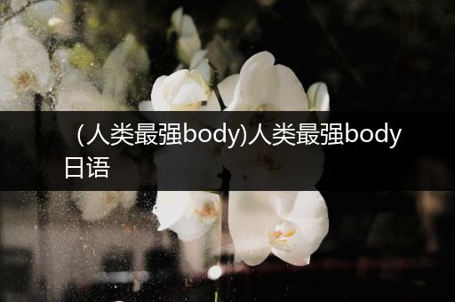 （人类最强body)人类最强body日语