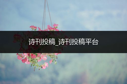 诗刊投稿_诗刊投稿平台