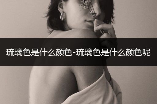 琉璃色是什么颜色-琉璃色是什么颜色呢