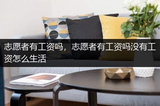 志愿者有工资吗，志愿者有工资吗没有工资怎么生活