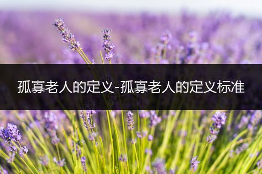 孤寡老人的定义-孤寡老人的定义标准