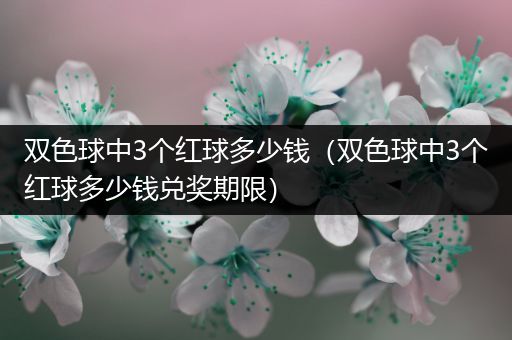 双色球中3个红球多少钱（双色球中3个红球多少钱兑奖期限）