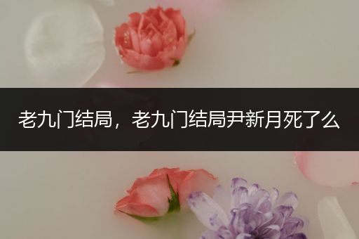 老九门结局，老九门结局尹新月死了么