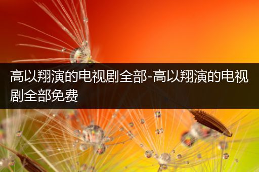 高以翔演的电视剧全部-高以翔演的电视剧全部免费