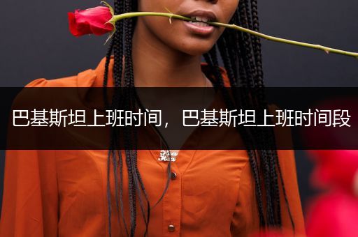 巴基斯坦上班时间，巴基斯坦上班时间段