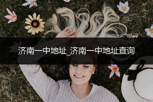 济南一中地址_济南一中地址查询