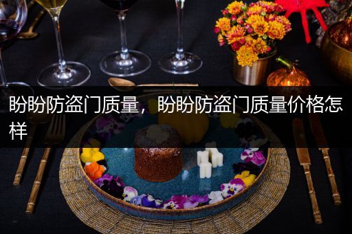 盼盼防盗门质量，盼盼防盗门质量价格怎样