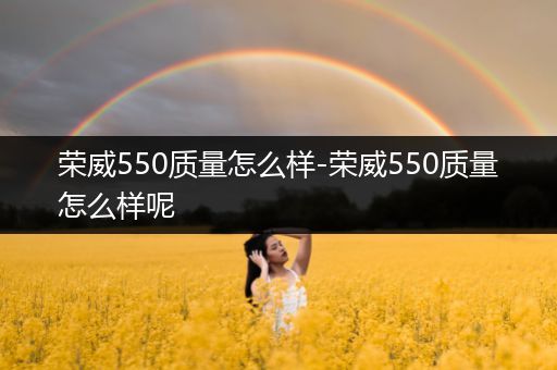 荣威550质量怎么样-荣威550质量怎么样呢