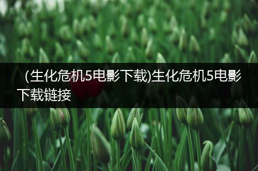 （生化危机5电影下载)生化危机5电影下载链接