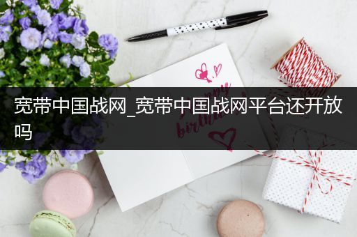 宽带中国战网_宽带中国战网平台还开放吗