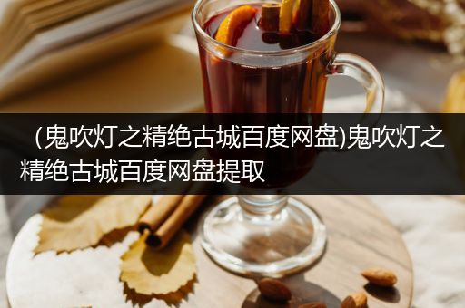 （鬼吹灯之精绝古城百度网盘)鬼吹灯之精绝古城百度网盘提取