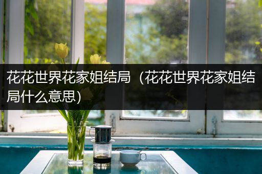 花花世界花家姐结局（花花世界花家姐结局什么意思）