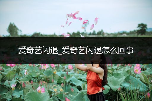 爱奇艺闪退_爱奇艺闪退怎么回事